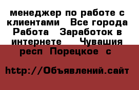 менеджер по работе с клиентами - Все города Работа » Заработок в интернете   . Чувашия респ.,Порецкое. с.